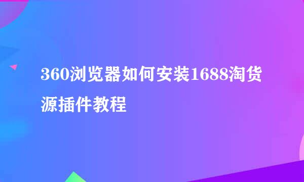 360浏览器如何安装1688淘货源插件教程