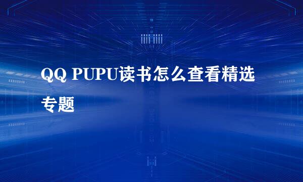QQ PUPU读书怎么查看精选专题