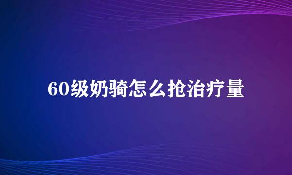 60级奶骑怎么抢治疗量
