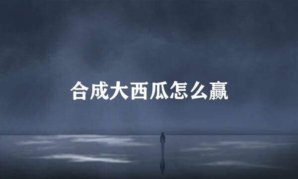 合成大西瓜怎么赢