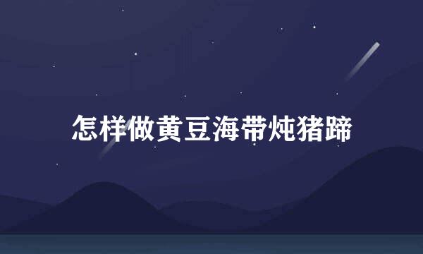 怎样做黄豆海带炖猪蹄