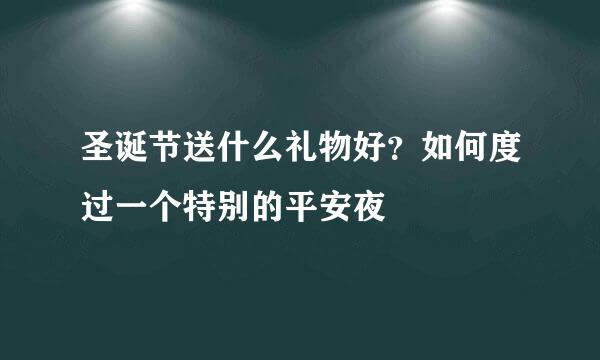 圣诞节送什么礼物好？如何度过一个特别的平安夜