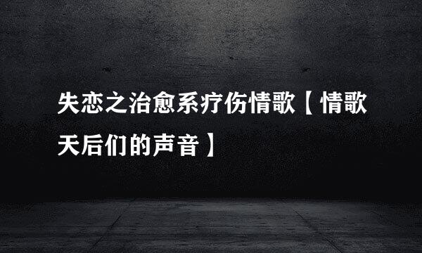 失恋之治愈系疗伤情歌【情歌天后们的声音】