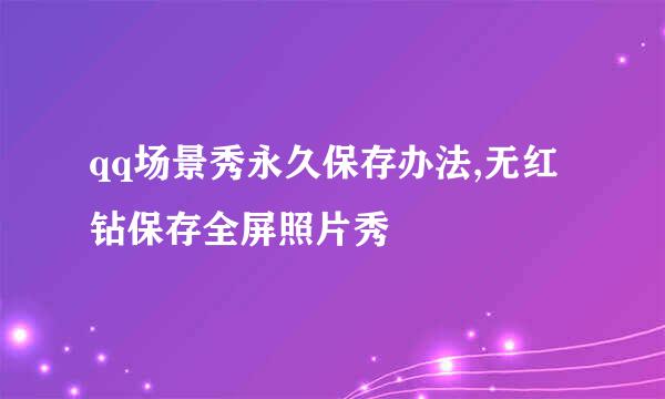 qq场景秀永久保存办法,无红钻保存全屏照片秀