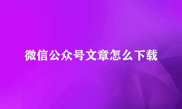 微信公众号文章怎么下载