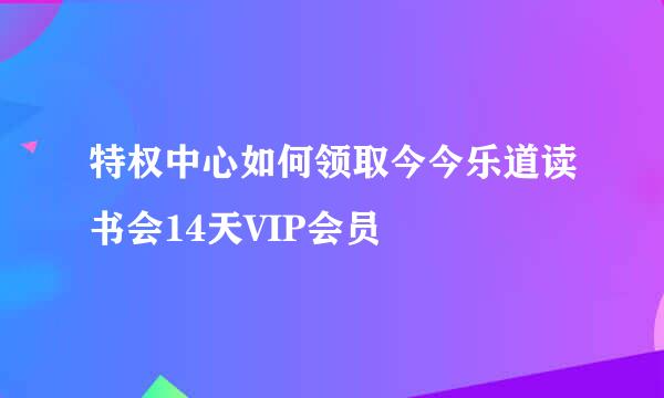 特权中心如何领取今今乐道读书会14天VIP会员