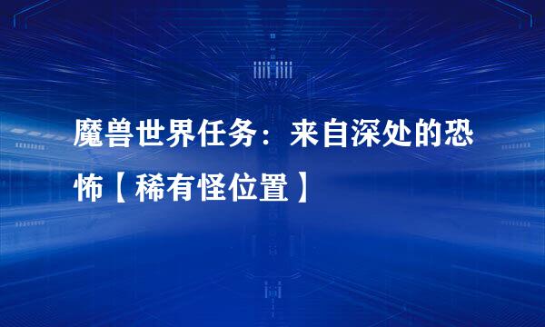 魔兽世界任务：来自深处的恐怖【稀有怪位置】