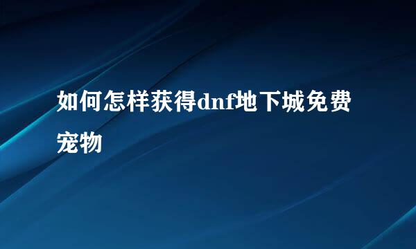 如何怎样获得dnf地下城免费宠物