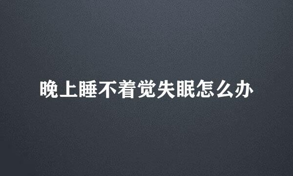 晚上睡不着觉失眠怎么办