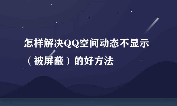 怎样解决QQ空间动态不显示（被屏蔽）的好方法