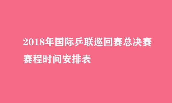 2018年国际乒联巡回赛总决赛赛程时间安排表