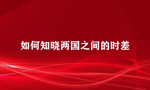 如何知晓两国之间的时差