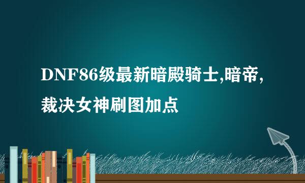 DNF86级最新暗殿骑士,暗帝,裁决女神刷图加点