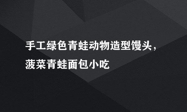 手工绿色青蛙动物造型馒头，菠菜青蛙面包小吃