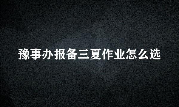 豫事办报备三夏作业怎么选