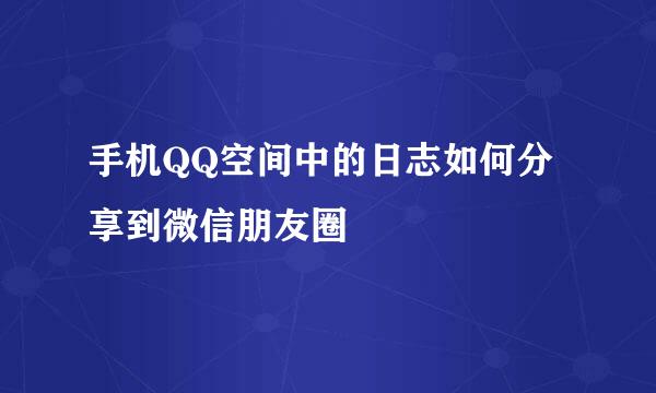 手机QQ空间中的日志如何分享到微信朋友圈