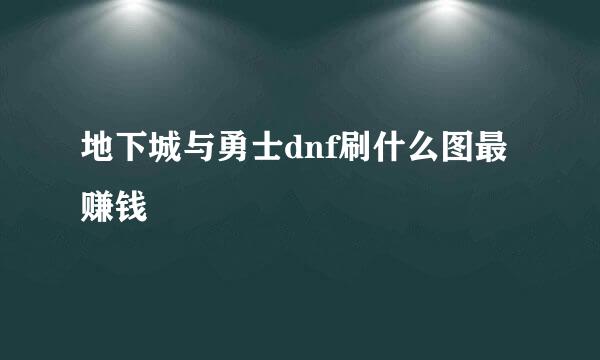 地下城与勇士dnf刷什么图最赚钱