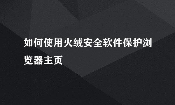 如何使用火绒安全软件保护浏览器主页