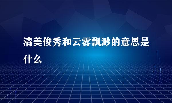 清美俊秀和云雾飘渺的意思是什么