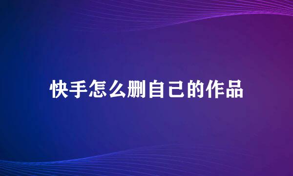 快手怎么删自己的作品