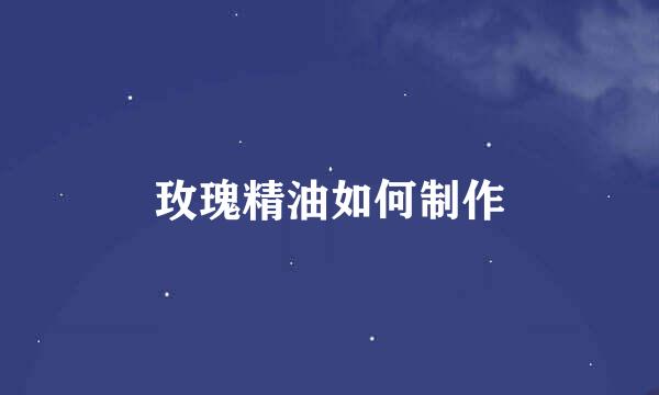 玫瑰精油如何制作