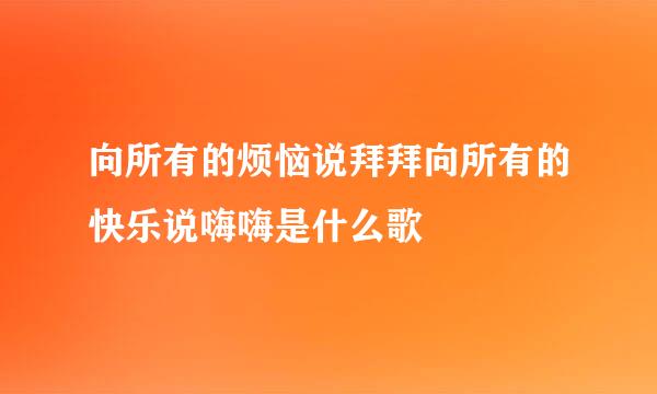 向所有的烦恼说拜拜向所有的快乐说嗨嗨是什么歌