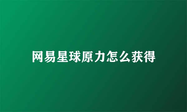 网易星球原力怎么获得