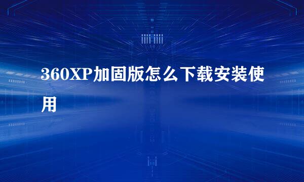 360XP加固版怎么下载安装使用