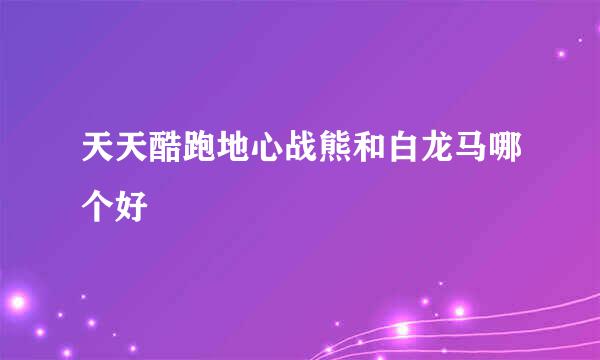 天天酷跑地心战熊和白龙马哪个好