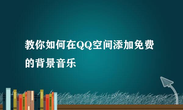教你如何在QQ空间添加免费的背景音乐