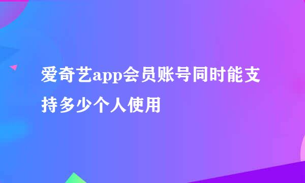 爱奇艺app会员账号同时能支持多少个人使用