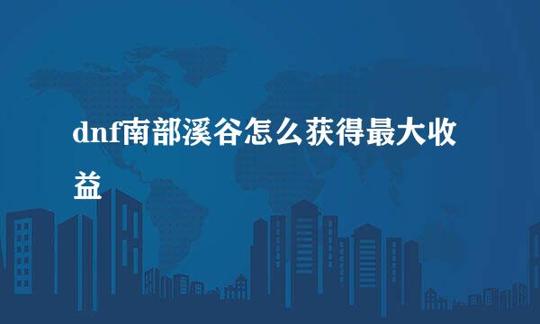 dnf南部溪谷怎么获得最大收益