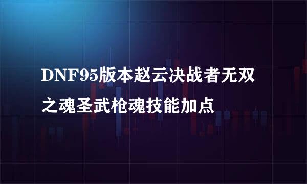 DNF95版本赵云决战者无双之魂圣武枪魂技能加点