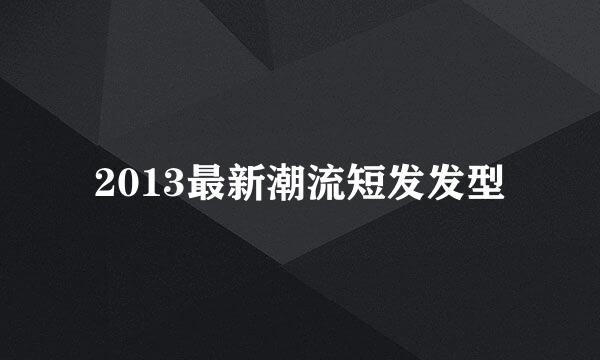 2013最新潮流短发发型