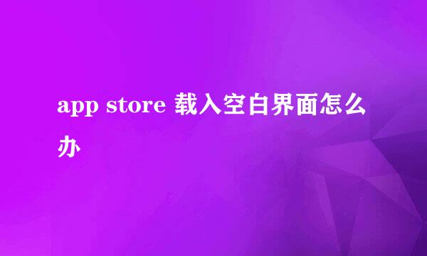 app store 载入空白界面怎么办