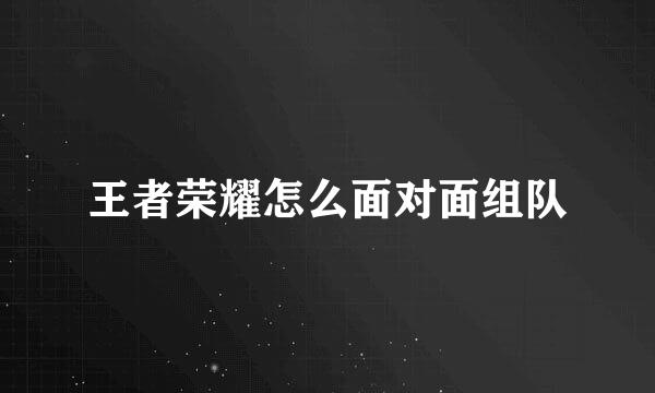 王者荣耀怎么面对面组队