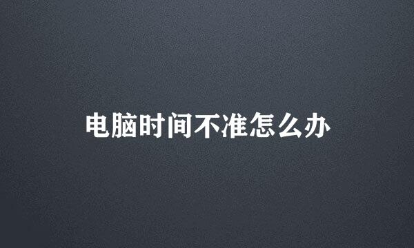 电脑时间不准怎么办