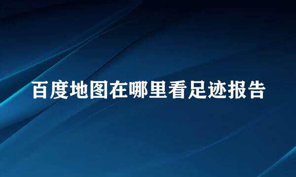 百度地图在哪里看足迹报告