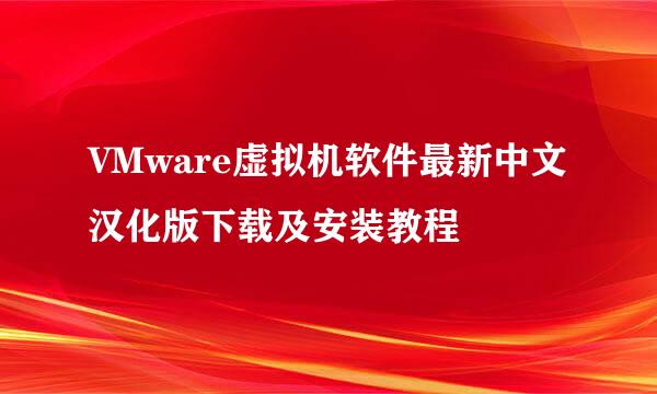 VMware虚拟机软件最新中文汉化版下载及安装教程