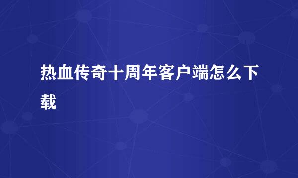 热血传奇十周年客户端怎么下载