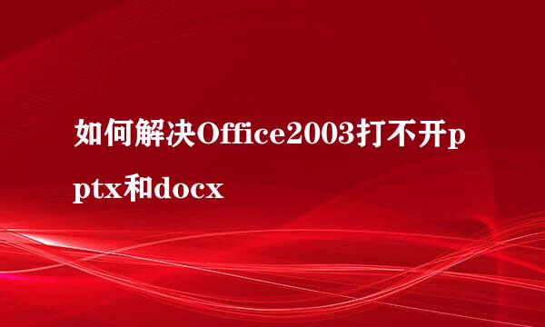 如何解决Office2003打不开pptx和docx