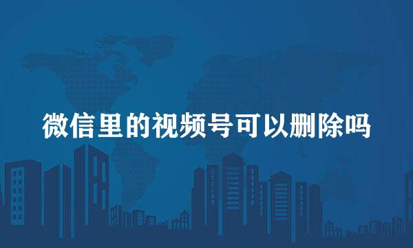 微信里的视频号可以删除吗