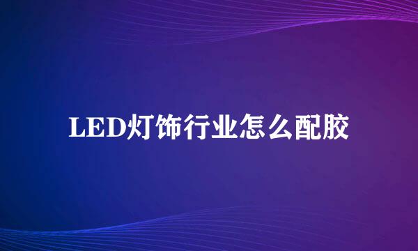 LED灯饰行业怎么配胶