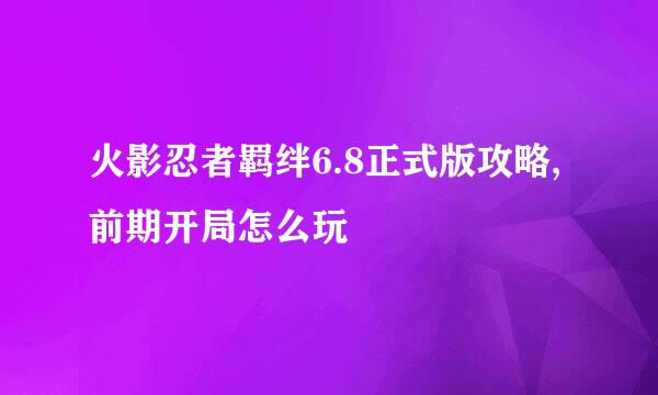 火影忍者羁绊6.8正式版攻略,前期开局怎么玩