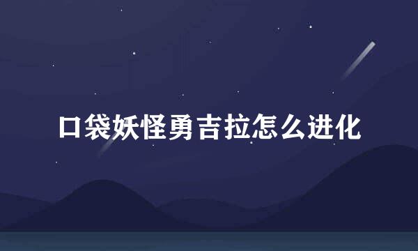 口袋妖怪勇吉拉怎么进化