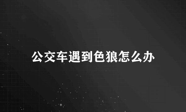 公交车遇到色狼怎么办