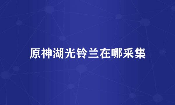 原神湖光铃兰在哪采集