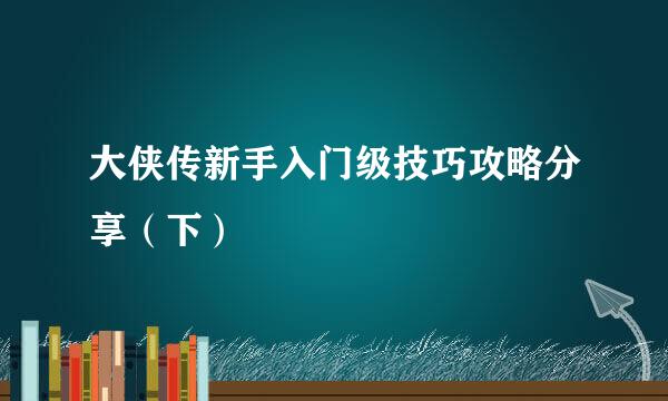 大侠传新手入门级技巧攻略分享（下）