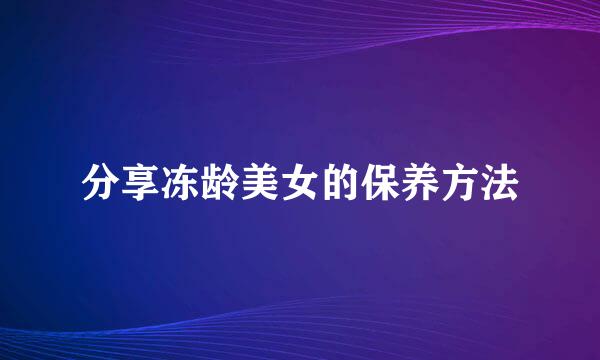 分享冻龄美女的保养方法