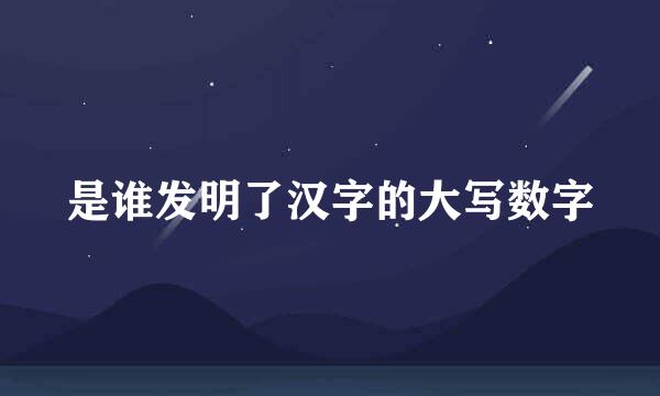 是谁发明了汉字的大写数字
